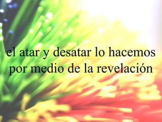 el atar y desatar lo hacemos
por medio de la revelación

 