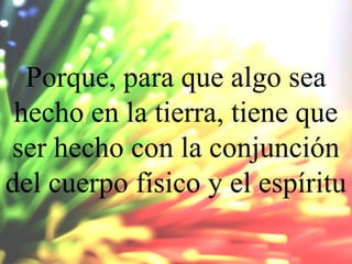 Porque, para que algo sea
hecho en la tierra, tiene que
ser hecho con la conjunción
del cuerpo físico y el espíritu

 