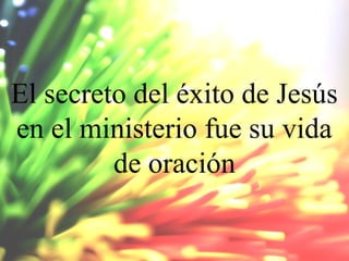 El secreto del éxito de Jesús
en el ministerio fue su vida
de oración

 