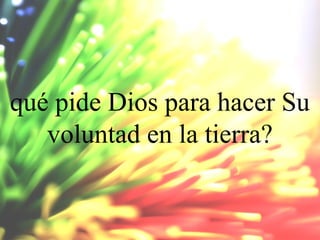 qué pide Dios para hacer Su
voluntad en la tierra?

 