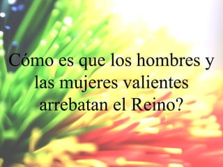 Cómo es que los hombres y
las mujeres valientes
arrebatan el Reino?

 