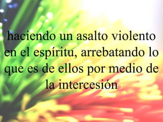 haciendo un asalto violento
en el espíritu, arrebatando lo
que es de ellos por medio de
la intercesión

 