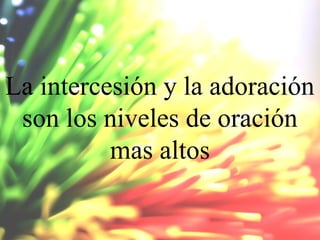 La intercesión y la adoración
son los niveles de oración
mas altos

 