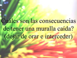 Cuáles son las consecuencias
de tener una muralla caída?
(dejar de orar e interceder)

 