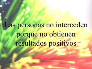 Las personas no interceden
porque no obtienen
resultados positivos

 