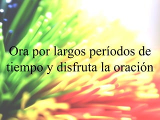 Ora por largos períodos de
tiempo y disfruta la oración

 