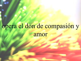 opera el don de compasión y
amor

 