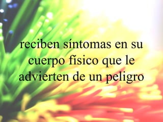 reciben síntomas en su
cuerpo físico que le
advierten de un peligro

 