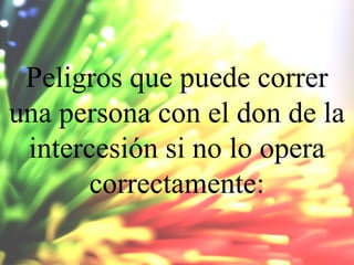 Peligros que puede correr
una persona con el don de la
intercesión si no lo opera
correctamente:

 