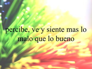 percibe, ve y siente mas lo
malo que lo bueno

 
