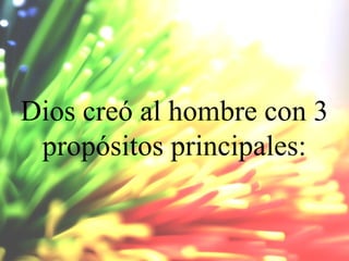 Dios creó al hombre con 3
propósitos principales:

 