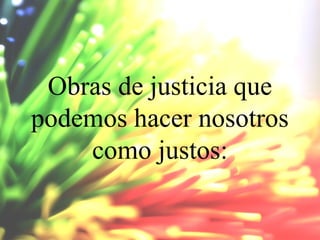 Obras de justicia que
podemos hacer nosotros
como justos:

 