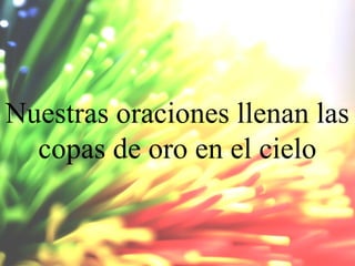 Nuestras oraciones llenan las
copas de oro en el cielo

 