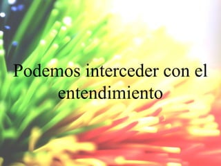 Podemos interceder con el
entendimiento

 
