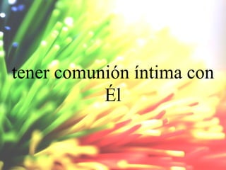 tener comunión íntima con
Él

 