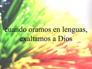 cuando oramos en lenguas,
exaltamos a Dios

 
