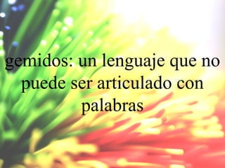 gemidos: un lenguaje que no
puede ser articulado con
palabras

 