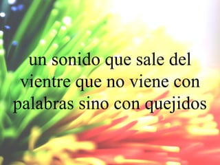 un sonido que sale del
vientre que no viene con
palabras sino con quejidos

 