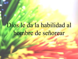 Dios le da la habilidad al
hombre de señorear

 