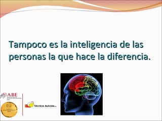 Tampoco es la inteligencia de las
personas la que hace la diferencia.
 