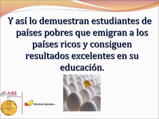 Y así lo demuestran estudiantes de
  países pobres que emigran a los
       países ricos y consiguen
    resultados excelentes en su
              educación.
 