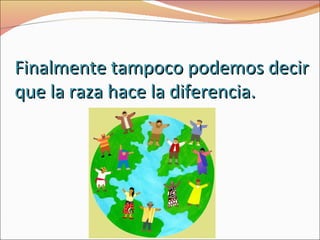 Finalmente tampoco podemos decir
que la raza hace la diferencia.
 