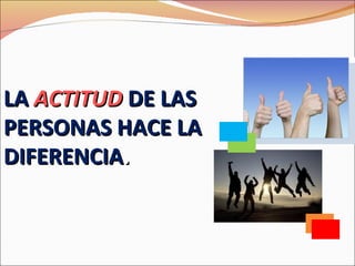 LA ACTITUD DE LAS
PERSONAS HACE LA
DIFERENCIA.
 