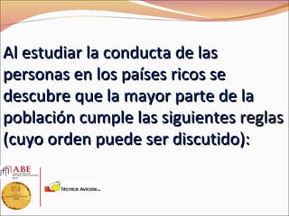 Al estudiar la conducta de las
personas en los países ricos se
descubre que la mayor parte de la
población cumple las siguientes reglas
(cuyo orden puede ser discutido):
 