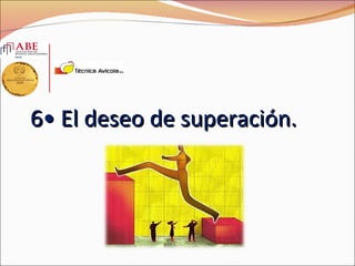 6• El deseo de superación.
 