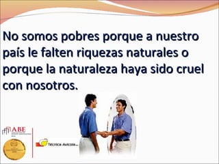 No somos pobres porque a nuestro
país le falten riquezas naturales o
porque la naturaleza haya sido cruel
con nosotros.
 