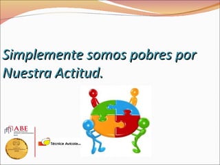 Simplemente somos pobres por
Nuestra Actitud.
 