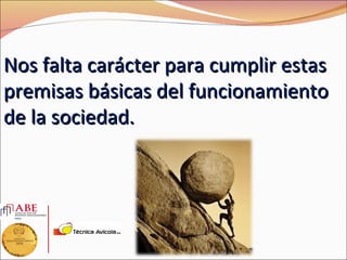 Nos falta carácter para cumplir estas
premisas básicas del funcionamiento
de la sociedad.
 