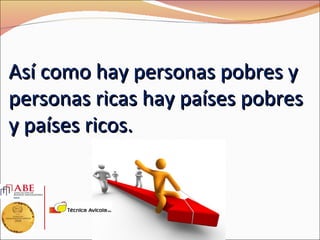 Así como hay personas pobres y
personas ricas hay países pobres
y países ricos.
 