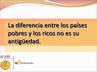 La diferencia entre los países
pobres y los ricos no es su
antigüedad.
 