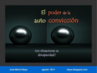El poder de la
                   auto convicción



                   (en situaciones de
                     discapacidad)



José María Olayo        agosto 2011     olayo.blogspot.com
 