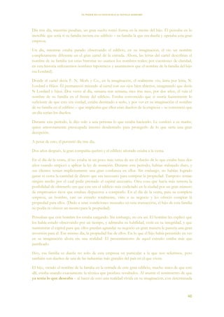 EL PODER DE LA CONCIENCIA de NEVILLE GODDARD
46
Día tras día, mientras pasaban, un gran sueño tomó forma en la mente del hijo. Él pensaba en lo
increíble que sería si su familia tuviera ese edificio – su familia la que era dueña y operaba esta gran
empresa.
Un día, mientras estaba parado observando el edificio, en su imaginación, el vio un nombre
completamente diferente en el gran cartel de la entrada. Ahora, las letras del cartel describían el
nombre de su familia (en estas historias no usamos los nombres reales; por cuestiones de claridad,
en esta historia utilizaremos nombres hipotéticos y asumiremos que el nombre de la familia del hijo
era Lordard).
Donde el cartel decía F. N. Moth y Co., en la imaginación, el realmente vio, letra por letra, N.
Lordard e Hijos. Él permaneció mirando al cartel con sus ojos bien abiertos, imaginando que decía
N Lordard e hijos. Dos veces al día, semana tras semana, mes tras mes, por dos años, él veía el
nombre de su familia en el frente del edificio. Estaba convencido que si sentía fuertemente lo
suficiente de que esto era verdad, estaba destinado a serlo, y por ver en su imaginación el nombre
de su familia en el edificio – que implicaba que ellos eran dueños de la empresa – se convenció que
un día serían los dueños.
Durante este período, le dijo solo a una persona lo que estaba haciendo. Le confesó a su madre,
quien amorosamente preocupada intentó desalentarlo para protegerlo de lo que sería una gran
decepción.
A pesar de esto, él persistió día tras día.
Dos años después, la gran compañía quebró y el edificio añorado estaba a la venta.
En el día de la venta, él no estaba ni un poco más cerca de ser el dueño de lo que estaba hace dos
años cuando empezó a aplicar la ley de asunción. Durante este periodo, habían trabajado duro, y
sus clientes tenían implícitamente una gran confianza en ellos. Sin embargo, no habían logrado
ganar ni cerca la cantidad de dinero que era necesario para comprar la propiedad. Tampoco tenían
ningún medio por el cual pedir prestado el capital necesario. Otra cosa que hacía más remota la
posibilidad de obtenerlo era que este era el edificio más codiciado en la ciudad por un gran número
de empresarios ricos que estaban dispuestos a comprarlo. En el día de la venta, para su completa
sorpresa, un hombre, casi un extraño totalmente, vino a su negocio y les ofreció comprar la
propiedad para ellos. (Dado a unas condiciones inusuales en esta transacción, el hijo de esta familia
no podía ni ofrecer un monto para la propiedad).
Pensaban que este hombre los estaba cargando. Sin embargo, no era así. El hombre les explicó que
los había estado observando por un tiempo, y admiraba su habilidad, creía en su integridad, y que
suministrar el capital para que ellos puedan agrandar su negocio en gran manera le parecía una gran
inversión para él. Ese mismo día, la propiedad fue de ellos. En lo que el hijo había persistido en ver
en su imaginación ahora era una realidad. El presentimiento de aquel extraño estaba más que
justificado.
Hoy, esa familia es dueña no solo de esta empresa en particular a la que nos referimos, pero
también son dueños de una de las industrias más grandes del país en el que viven.
El hijo, viendo el nombre de la familia en la entrada de este gran edificio, mucho antes de que esté
allí, estaba usando exactamente la técnica que produce resultados. Al asumir el sentimiento de que
ya tenía lo que deseaba – al hacer de esto una realidad vívida en su imaginación, con determinada
 