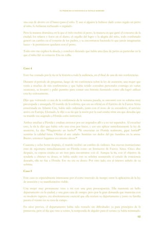 EL PODER DE LA CONCIENCIA de NEVILLE GODDARD
48
una caja de ahorro en el banco para el niño. Y aun si alguien le hubiese dado como regalo un perro
al niño, lo hubieran rechazado o regalado.
Pero la manera dramática en la que el niño recibió al perro, la manera en que ganó el concurso de la
ciudad, los relatos y fotos en el diario, el orgullo del logro y la alegría del niño, todo combinado
generó un cambio en el corazón de los padres, y se encontraron haciendo lo que jamás imaginarían
hacer – le permitieron quedarse con el perro.
Todo esto me explicó la abuela, y concluyó diciendo que había una clase de perro en particular en la
que el niño fijó su corazón. Era un collie.
Caso 4
Esto fue contado por la tía en la historia a toda la audiencia, en el final de una de mis conferencias.
Durante el período de preguntas, luego de mi conferencia sobre la ley de asunción, una mujer que
venía a muchas de mis conferencias y que había tenido consultas personales conmigo en varias
ocasiones, se levantó y pidió permiso para contar una historia ilustrando como ella logró utilizar
esta ley exitosamente.
Dijo que volviendo a casa de la conferencia de la semana pasada, se encontró con su sobrina muy
preocupada y amargada. El marido de la sobrina, que era un oficial en el Ejército de la Fuerza Aérea
estacionada en Atlantic City, había sido ordenado, junto con el resto de su escuadrón, al servicio
activo en Europa. Llorando, le dijo a su tía que la razón por la cual estaba triste era que deseaba que
su marido sea asignado a Florida como instructor.
Ambos amaban a Florida y estaban ansiosos por ser asignados allí y a no ser separados. Al escuchar
esto, la tía le dijo que había solo una cosa por hacer, y eso era aplicar inmediatamente la ley de
asunción. Le dijo “Hagámoslo un hecho”. “Si estuvieras en Florida realmente, ¿qué harías?”
sentirías la calidad brisa. Olerías el aire salado. Sentirías tus dedos del pie hundirse en la arena.
Bueno, entonces hagamos eso mismo ahora.”
Cuarenta y ocho horas después, el marido recibió un cambio de órdenes. Sus nuevas instrucciones
eran de reportarse inmediatamente en Florida como un Instructor de Fuerza Aérea. Cinco días
después, su esposa estaba en un tren para encontrarse con él. Aunque la tía, con el objetivo de
ayudarla a obtener su deseo, se había unido con su sobrina asumiendo el estado de conciencia
deseado, ella no fue a Florida. Ese no era su deseo. Por otro lado, era el intenso anhelo de su
sobrina.
Caso 5
Este caso es especialmente interesante por el corto intervalo de tiempo entre la aplicación de la ley
de asunción y su manifestación visible.
Una mujer muy prominente vino a mí con una gran preocupación. Ella mantenía un bello
departamento en la ciudad, y una gran casa de campo; pero por la gran demanda que mantenía con
su modesto ingreso, era absolutamente esencial que ella rentara su departamento y junto su familia
pasara el verano en su casa de campo.
En años previos, el departamento había sido rentado sin dificultades ya para principios de la
primavera, pero el día que vino a verme, la temporada de alquiler para el verano ya había terminado.
 