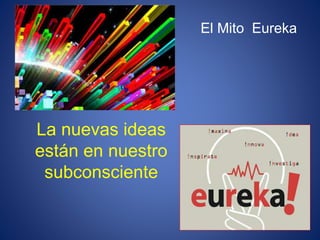 La nuevas ideas
están en nuestro
subconsciente
El Mito Eureka