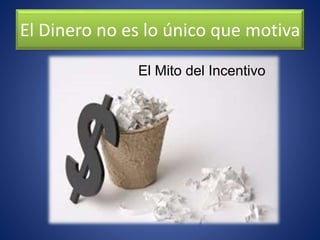El Dinero no es lo único que motiva
El Mito del Incentivo