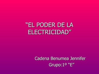 “ EL PODER DE LA ELECTRICIDAD” Cadena Benumea Jennifer  Grupo:1º “E” 