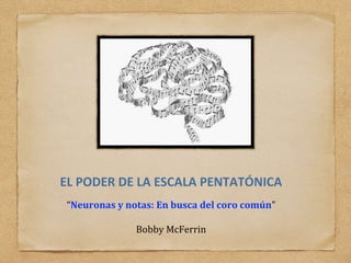 EL PODER DE LA ESCALA PENTATÓNICA
“Neuronas y notas: En busca del coro común”
Bobby McFerrin
 