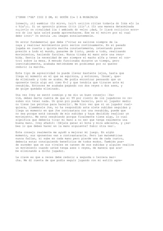 I'OKHH !*XA* IIOI D SM, H| HOUÜH I)» I A MtNAIMJlA 
loneejt, ;tl eambiur (Ir mirvo, íui/t uviilrn rítlan todavía dr Irás «Ir la 
c hía';i. Si un oponrnlr piensa ())ir jiir^.t (Ir una manera determinada 
ru¡in<lo rn rivalidad lia ( ambiado dr veloc ¡dad, Ir liará coiiiclcr erro-rrs 
dr los (pie uslrd puede aprovecharse. Ese es e] motivo por el cual 
debr irnri' rn enrula .su imagen eonslantemenle. 
Un error fundamental que debe ('vitar es salirse siempre de la 
raya y realizar movimientos poco serios continuamente. En el pasado 
jugaba en cuarta o quinta marcha constantemente, intentando poner 
presión a Lodo el mundo, pasarme de listo, yendo a todo, realizando 
movimientos, haciendo faroles. Nunca tiraba mi mano ante una resu-bida. 
Sentía la necesidad de ser siempre el macho alfa y tener el con-trol 
sobre la mesa. A menudo funcionaba durante un tiempo, pero 
inevitablemente, acababa metiéndome en problemas por no querer 
reducir la marcha. 
Este tipo de agresividad le puede llevar bastante lejos, hasta que 
llega el momento en el que se equivoca, y entonces, ’boom’, que-da 
eliminado y todo se acaba. Me podía encontrar pensando que un 
oponente tenía algo así como K-J y que tendría que tirarse ante mi 
resubida. Entonces me acababa pagando con dos reyes o dos ases, y 
de golpe quedaba eliminado. 
Una vez Ivey se sentó conmigo y me dio un buen consejo: ’Da-vid, 
debes darte cuenta de que el 99 por ciento de los jugadores no re-suben 
sin tener nada. Un gran pro puede hacerlo, pero el jugador medio 
no tiene las pelotas para hacerlo’. Me hizo ver que si un jugador cual-quiera, 
llamémosle Joe, no ha respondido ante siete subidas seguidas y 
llega un momento en que Joe contraataca con una resubida, puede que 
no sea porque está cansado de mis subidas y haya decidido realizar un 
movimiento. Me está resubiendo porque finalmente tiene algo, lo cual 
significa que debería tirar mi mano a no ser que tenga realmente una 
buena mano. Ivey añadió: ’Déjale ganar el bote y mira adelante, y ¿sa-bes 
lo que debes hacer en la mano siguiente? Subir otra vez’. 
Este consejo realmente me ayudó a mejorar mi juego. En algún 
momento, sus oponentes van a contraatacarle. Pero las matemáticas 
nunca fallan, si sube en cada mano pero pierde una de cada cuatro, 
debería estar consiguiendo beneficios de todos modos. También pue-de 
suceder que se sus rivales se cansen de sus subidas y alguien realice 
un movimiento cuando usted tenga ases o reyes, de manera que aca-be 
eliminando a dicho jugador. 
La clave es que a veces debe reducir a segunda o tercera mar-cha. 
Me di cuenta de que podía seguir jugando con mi estilo agre- 
 