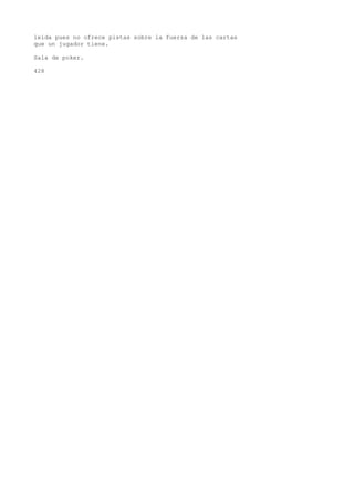 leída pues no ofrece pistas sobre la fuerza de las cartas 
que un jugador tiene. 
Sala de poker. 
428 
 