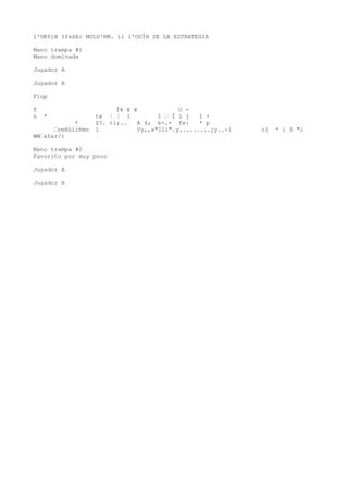 l'OKfcH IfeXAi MOLD'RM. íl l'OOÍH DE LA ESTRATEGIA 
Mano trampa #1 
Mano dominada 
Jugador A 
Jugador B 
Flop 
T Í¥ ¥ ¥ O - 
ü * te ¦ ¦ 1 I “ Í 1 j 1 + 
* S?. ti;.. A 4; k-.- fe: * p 
“rmHúíiñmn 1 Vy,,»"lli".y.........¿y..-1 o] * í $ "i 
WW“&Z&r/í 
Mano trampa #2 
Favorito por muy poco 
Jugador A 
Jugador B 
 