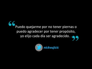 Puedo quejarme por no tener piernas o
puedo agradecer por tener propósito,
yo elijo cada día ser agradecido. .
nickvujicicnickvujicic
 