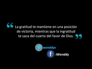La gratitud te mantiene en una posición
de victoria, mientras que la ingratitud
te saca del cuarto del favor de Dios.
wenddyswenddys
iWenddyiWenddy
 