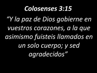 Colosenses 3:15
“Y la paz de Dios gobierne en
vuestros corazones, a la que
asimismo fuisteis llamados en
un solo cuerpo; y sed
agradecidos”
 