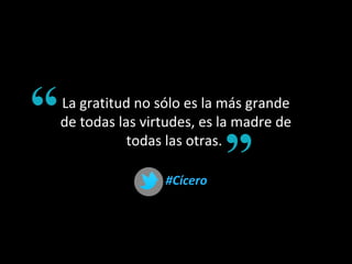 La gratitud no sólo es la más grande
de todas las virtudes, es la madre de
todas las otras.
#Cícero#Cícero
 