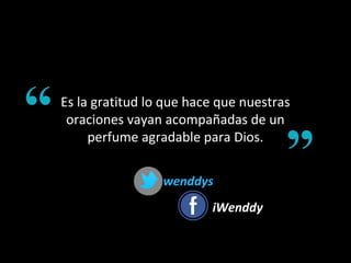 Es la gratitud lo que hace que nuestras
oraciones vayan acompañadas de un
perfume agradable para Dios.
wenddyswenddys
iWenddyiWenddy
 