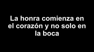 La honra comienza en
el corazón y no solo en
la boca
 
